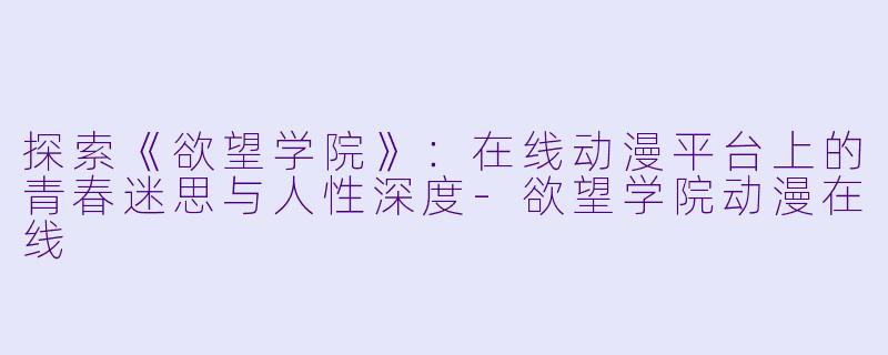 探索《欲望学院》：在线动漫平台上的青春迷思与人性深度-欲望学院动漫在线