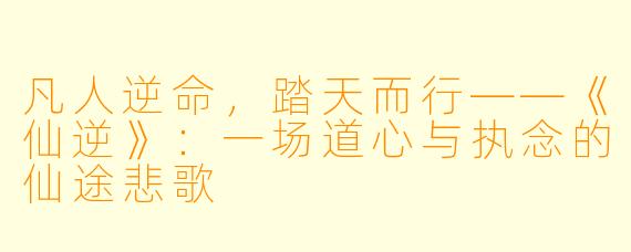 凡人逆命，踏天而行——《仙逆》：一场道心与执念的仙途悲歌