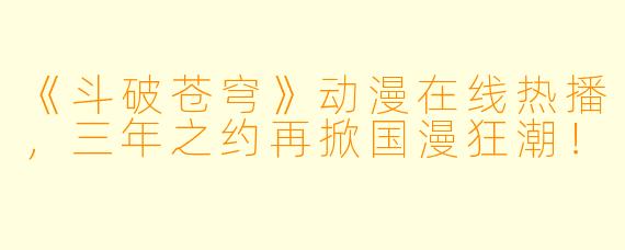 《斗破苍穹》动漫在线热播,三年之约再掀国漫狂潮!