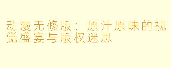 动漫无修版：原汁原味的视觉盛宴与版权迷思