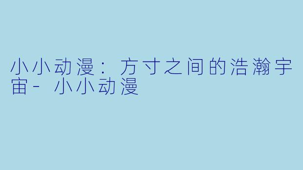 小小动漫：方寸之间的浩瀚宇宙-小小动漫