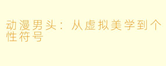 动漫男头:从虚拟美学到个性符号