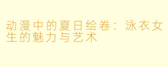 动漫中的夏日绘卷:泳衣女生的魅力与艺术