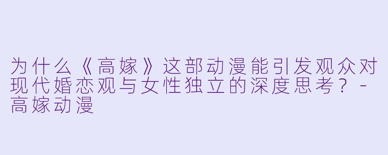 为什么《高嫁》这部动漫能引发观众对现代婚恋观与女性独立的深度思考?-高嫁动漫