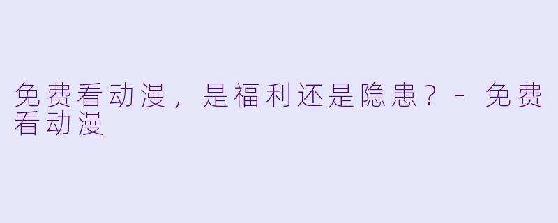 免费看动漫，是福利还是隐患？-免费看动漫