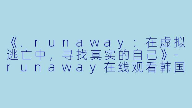 《.runaway：在虚拟逃亡中，寻找真实的自己》-runaway在线观看韩国动漫