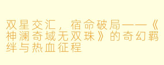 双星交汇,宿命破局——《神澜奇域无双珠》的奇幻羁绊与热血征程