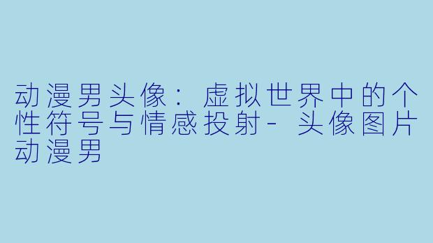 动漫男头像:虚拟世界中的个性符号与情感投射
