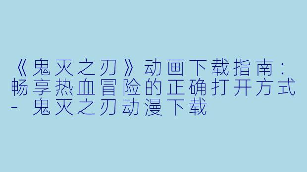 《鬼灭之刃》动画下载指南:畅享热血冒险的正确打开方式-鬼灭之刃动漫下载