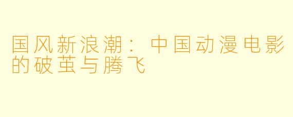 国风新浪潮：中国动漫电影的破茧与腾飞
