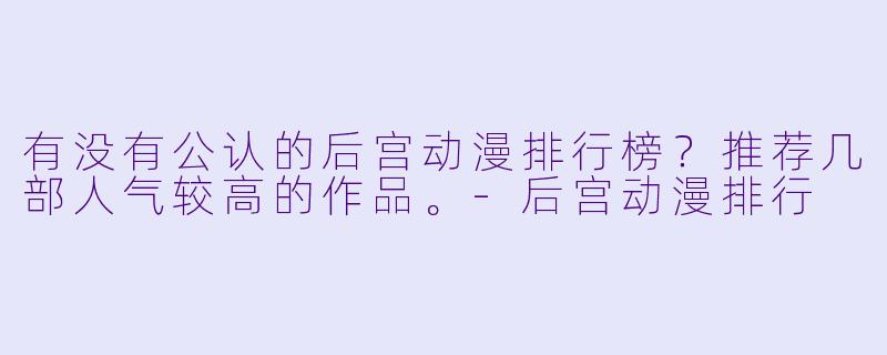 有没有公认的后宫动漫排行榜？推荐几部人气较高的作品。-后宫动漫排行