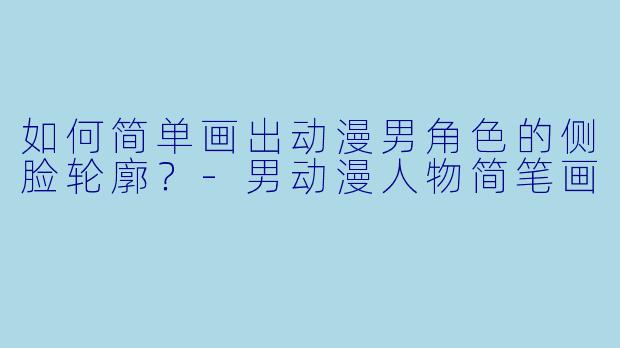 如何简单画出动漫男角色的侧脸轮廓？-男动漫人物简笔画