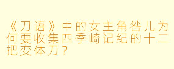 《刀语》中的女主角咎儿为何要收集四季崎记纪的十二把变体刀?
