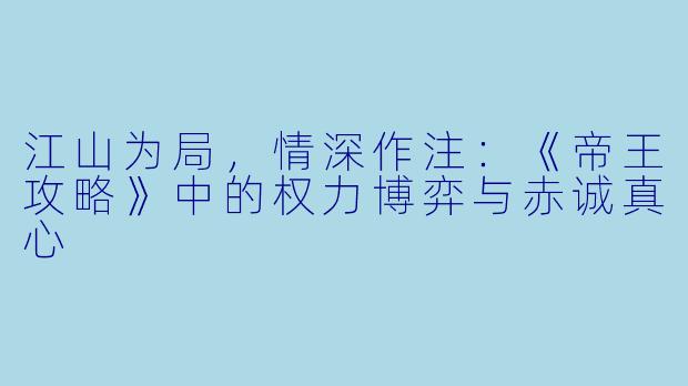 江山为局，情深作注：《帝王攻略》中的权力博弈与赤诚真心