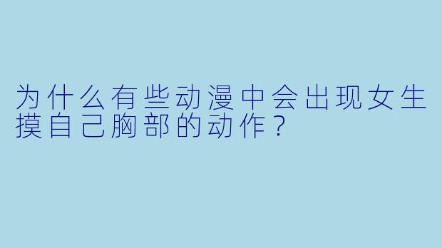 为什么有些动漫中会出现女生摸自己胸部的动作？