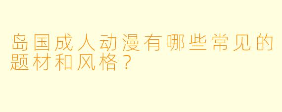 岛国成人动漫有哪些常见的题材和风格？