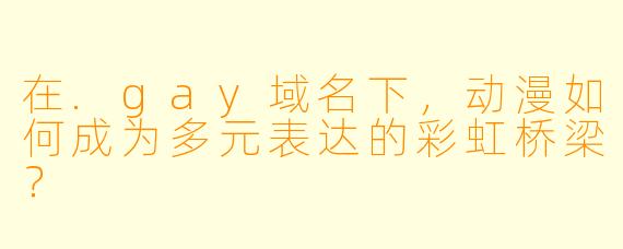 在.gay域名下，动漫如何成为多元表达的彩虹桥梁？