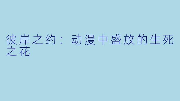 彼岸之约：动漫中盛放的生死之花