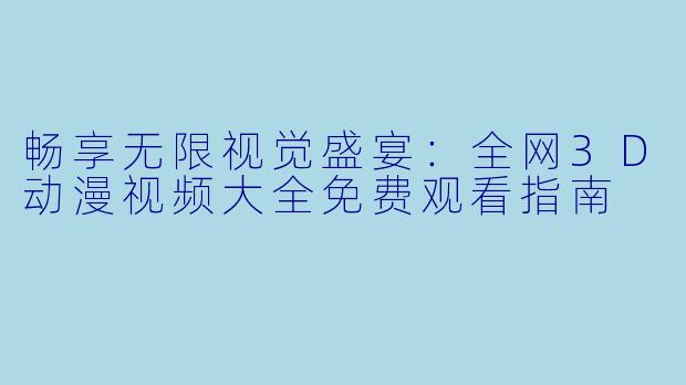 畅享无限视觉盛宴:全网3D动漫视频大全免费观看指南