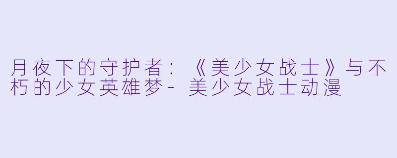 月夜下的守护者：《美少女战士》与不朽的少女英雄梦-美少女战士动漫