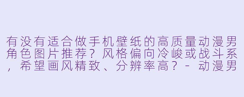 有没有适合做手机壁纸的高质量动漫男角色图片推荐?风格偏向冷峻或战斗系,希望画风精致、分辨率高?