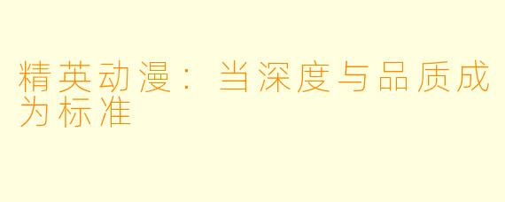 精英动漫:当深度与品质成为标准