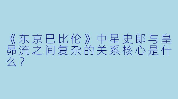 《东京巴比伦》中星史郎与皇昴流之间复杂的关系核心是什么？