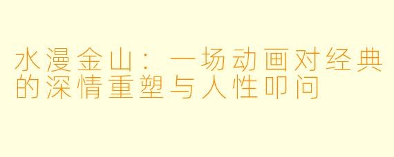 水漫金山：一场动画对经典的深情重塑与人性叩问