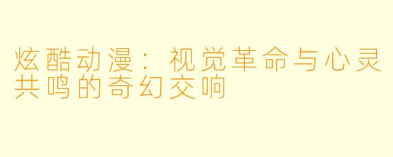 炫酷动漫：视觉革命与心灵共鸣的奇幻交响