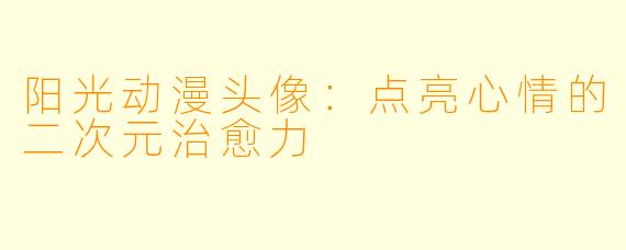 阳光动漫头像：点亮心情的二次元治愈力