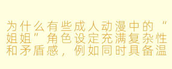 为什么有些成人动漫中的“姐姐”角色设定充满复杂性和矛盾感，例如同时具备温柔保护与强势控制的双面特质？