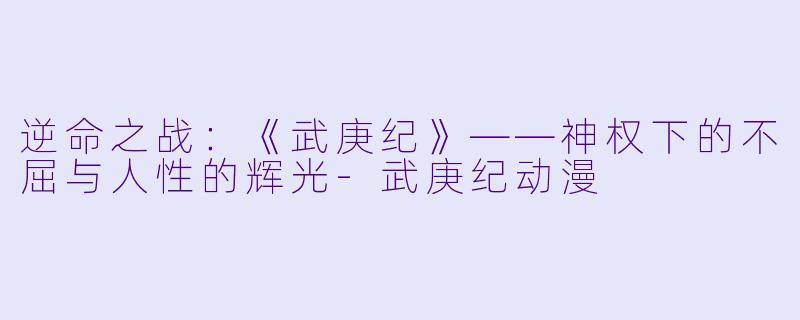 逆命之战：《武庚纪》——神权下的不屈与人性的辉光-武庚纪动漫