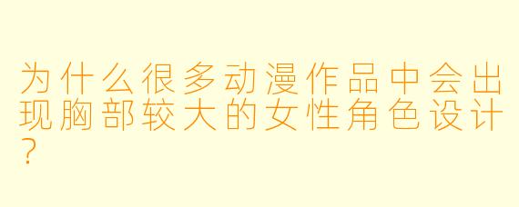 为什么很多动漫作品中会出现胸部较大的女性角色设计？