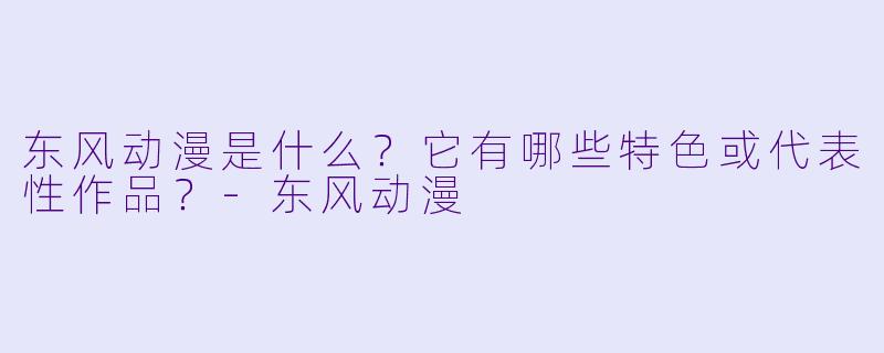 东风动漫是什么？它有哪些特色或代表性作品？-东风动漫