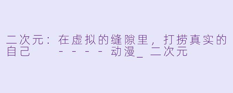二次元：在虚拟的缝隙里，打捞真实的自己

----动漫_二次元