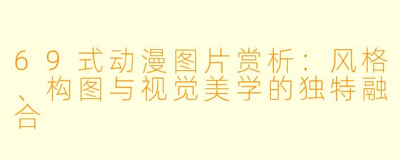 69式动漫图片赏析：风格、构图与视觉美学的独特融合