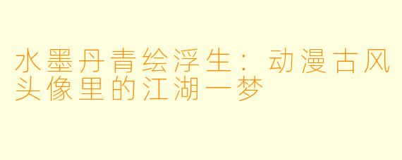 水墨丹青绘浮生：动漫古风头像里的江湖一梦