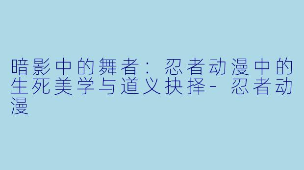 暗影中的舞者：忍者动漫中的生死美学与道义抉择-忍者动漫