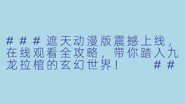 ###遮天动漫版震撼上线，在线观看全攻略，带你踏入九龙拉棺的玄幻世界！

###-遮天动漫版在线观看