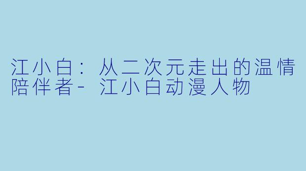 江小白：从二次元走出的温情陪伴者-江小白动漫人物
