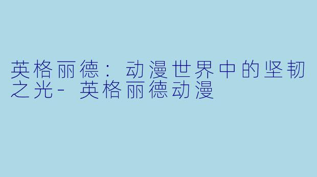 英格丽德：动漫世界中的坚韧之光-英格丽德动漫