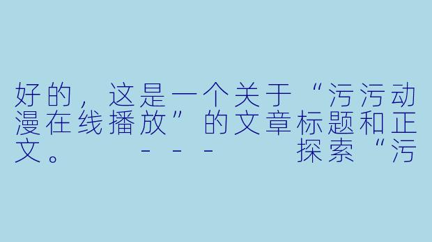 好的，这是一个关于“污污动漫在线播放”的文章标题和正文。

---

探索“污污动漫”在线播放：是需求释放还是行业隐忧？-污污动漫在线播放