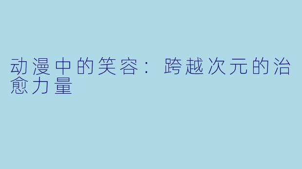 动漫中的笑容：跨越次元的治愈力量