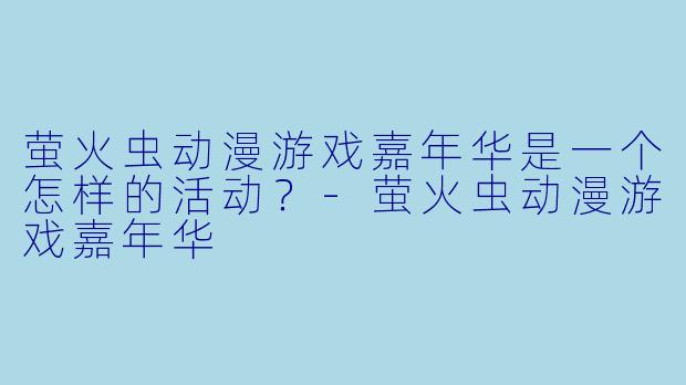 萤火虫动漫游戏嘉年华是一个怎样的活动？-萤火虫动漫游戏嘉年华