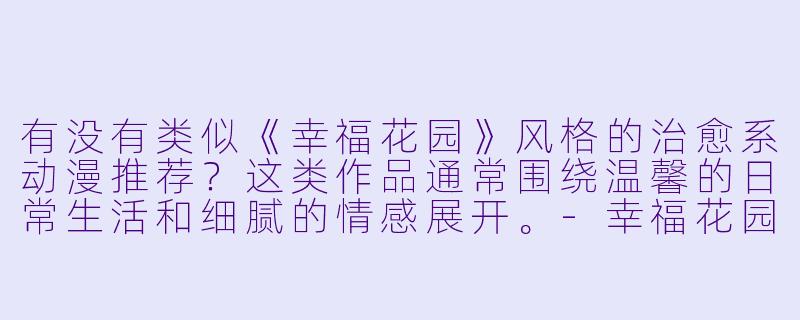 有没有类似《幸福花园》风格的治愈系动漫推荐？这类作品通常围绕温馨的日常生活和细腻的情感展开。-幸福花园类似动漫