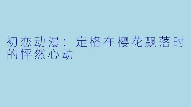 初恋动漫：定格在樱花飘落时的怦然心动