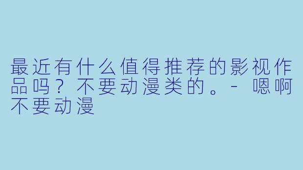 最近有什么值得推荐的影视作品吗？不要动漫类的。-嗯啊不要动漫