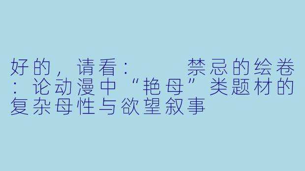 好的,请看:
禁忌的绘卷:论动漫中“艳母”类题材的复杂母性与欲望叙事
