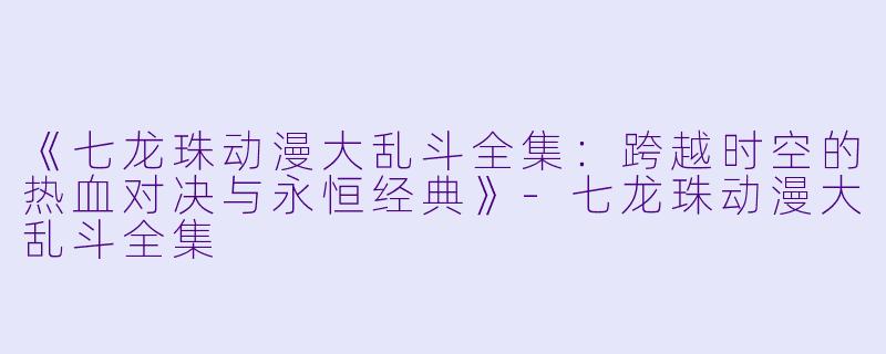 《七龙珠动漫大乱斗全集：跨越时空的热血对决与永恒经典》-七龙珠动漫大乱斗全集