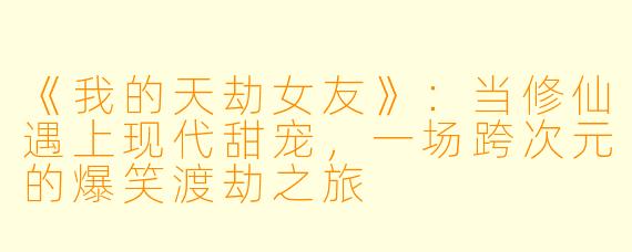 《我的天劫女友》:当修仙遇上现代甜宠,一场跨次元的爆笑渡劫之旅